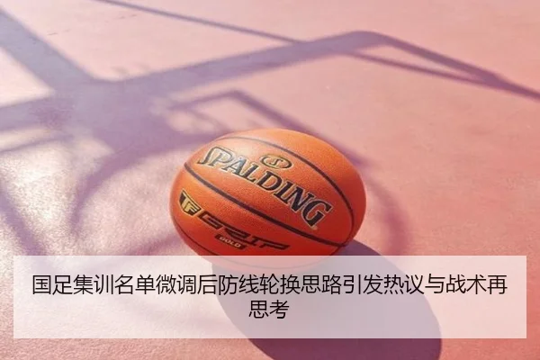 国足集训名单微调后防线轮换思路引发热议与战术再思考