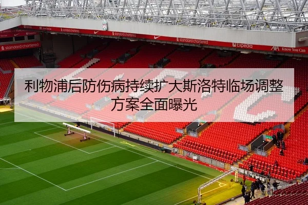 利物浦后防伤病持续扩大斯洛特临场调整方案全面曝光
