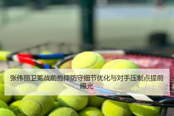 张伟丽卫冕战前抱摔防守细节优化与对手压制点提前曝光