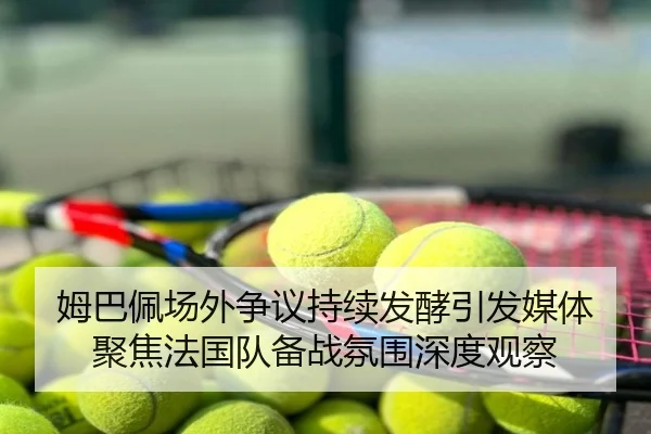姆巴佩场外争议持续发酵引发媒体聚焦法国队备战氛围深度观察